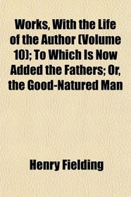Works, With the Life of the Author (Volume 10); To Which Is Now Added the Fathers; Or, the Good-Natured Man
