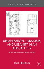 Urbanization, Urbanism, and Urbanity in an African City: Home Spaces and House Cultures (Africa Connects)
