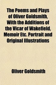 The Poems and Plays of Oliver Goldsmith, With the Additions of the Vicar of Wakefield, Memoir Etc. Portrait and Original Illustrations