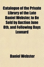 Catalogue of the Private Library of the Late Daniel Webster, to Be Sold by Auction June 8th, and Following Days Leonard