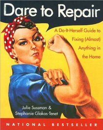 Dare to Repair: A Do-It-Herself Guide to Fixing (Almost) Anything in the Home