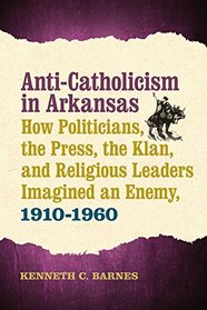 Anti-Catholicism in Arkansas: How Politicians, the Press, the Klan, and Religious Leaders Imagined an Enemy, 1910?1960