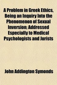 A Problem in Greek Ethics, Being an Inquiry Into the Phenomenon of Sexual Inversion; Addressed Especially to Medical Psychologists and Jurists