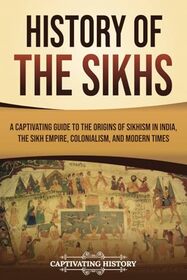 History of the Sikhs: A Captivating Guide to the Origins of Sikhism in India, the Sikh Empire, Colonialism, and Modern Times (Exploring India?s Past)