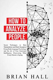 How to Analyze People: Secret Techniques to Beat Manipulation and Dark Deception Using Body Language Psychology and the Art of Your Emotional Intelligence, Discovering What Every Person is Saying