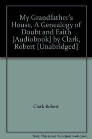My Grandfathers House, A Genealogy of Doubt and Faith [Audiobook] by Clark, Robert [Unabridged]
