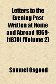 Letters to the Evening Post Written at Home and Abroad 1869- [1870] (Volume 2)