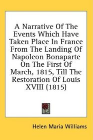 A Narrative Of The Events Which Have Taken Place In France From The Landing Of Napoleon Bonaparte On The First Of March, 1815, Till The Restoration Of Louis XVIII (1815)