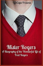 Mister Rogers: A Biography of the Wonderful Life of Fred Rogers