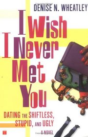 I Wish I Never Met You : Dating the Shiftless, Stupid, and Ugly A Novel