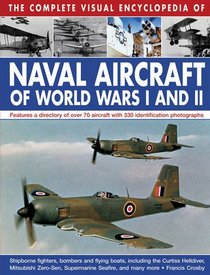 The Complete Visual Encyclopedia of Naval Aircraft of World Wars I and II: Features A Directory Of Over 70 Aircraft With 330 Identification Photographs