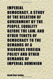 Imperial Democracy, a Study of the Relation of Government by the People, Equality Before the Law, and Other Tenets of Democracy to the Demands