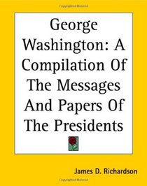 George Washington: A Compilation Of The Messages And Papers Of The Presidents