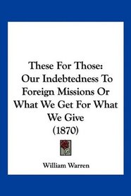 These For Those: Our Indebtedness To Foreign Missions Or What We Get For What We Give (1870)