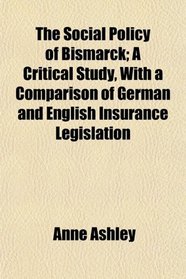 The Social Policy of Bismarck; A Critical Study, With a Comparison of German and English Insurance Legislation