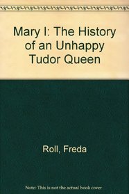 Mary I: The History of an Unhappy Tudor Queen