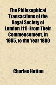 The Philosophical Transactions of the Royal Society of London (11); From Their Commencement, in 1665, to the Year 1800
