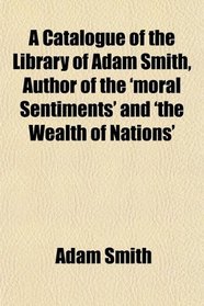 A Catalogue of the Library of Adam Smith, Author of the 'moral Sentiments' and 'the Wealth of Nations'