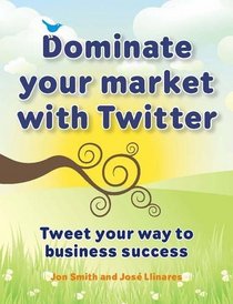 Dominate Your Market with Twitter: Tweet Your Way to Business Success