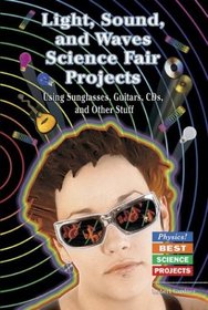 Light, Sound, and Waves Science Fair Projects: Using Sunglasses, Guitars, Cds, and Other Stuff (Physics! Best Science Projects)
