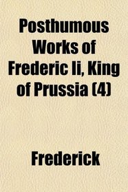 Posthumous Works of Frederic Ii, King of Prussia (4)