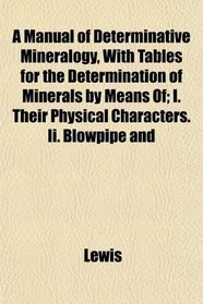 A Manual of Determinative Mineralogy, With Tables for the Determination of Minerals by Means Of; I. Their Physical Characters. Ii. Blowpipe and