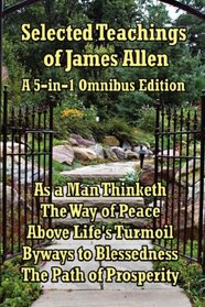 Selected Teachings of James Allen: As a Man Thinketh, The Way of Peace, Above Life's Turmoil, Byways to Blessedness, The Path of Prosperity