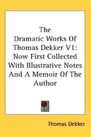 The Dramatic Works Of Thomas Dekker V1: Now First Collected With Illustrative Notes And A Memoir Of The Author