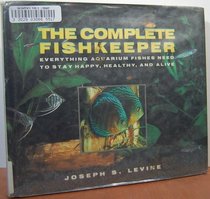 The Complete Fishkeeper: Everything Aquarium Fishes Need to Stay Happy, Healthy, and Alive