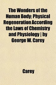 The Wonders of the Human Body; Physical Regeneration According the Laws of Chemistry and Physiology | by George W. Carey