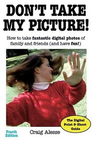 Don't Take My Picture!: How to Take Fantastic Digital Photos of Family and Friends (and Have Fun!)
