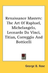 Renaissance Masters: The Art Of Raphael, Michelangelo, Leonardo Da Vinci, Titian, Correggio And Botticelli