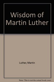 The Wisdom of Martin Luther: The Revolutionary Christian Addresses Dissenters and the Discouraged Everywhere