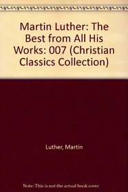 Martin Luther: The Best from All His Works (Christian Classics Collection, Vol 7)