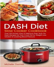 DASH Diet Slow Cooker Cookbook: Over 100 Proven, Easy & Delicious Prep-And-Go Dash Recipes for Your Crock Pot for Weight Loss Solution & Lowering Blood Pressure