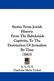 Stories From Jewish History: From The Babylonish Captivity, To The Destruction Of Jerusalem By Titus (1863)