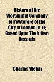 History of the Worshipful Company of Pewterers of the City of London (v. 1); Based Upon Their Own Records