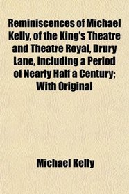 Reminiscences of Michael Kelly, of the King's Theatre and Theatre Royal, Drury Lane, Including a Period of Nearly Half a Century; With Original