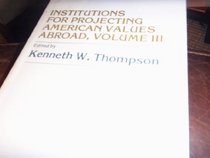 Institutions for Projecting American Values Abroad: Volume III (American Values Projected Abroad)
