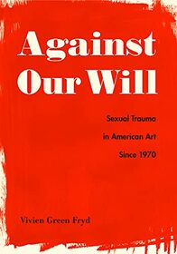 Against Our Will: Sexual Trauma in American Art Since 1970