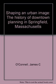 Shaping an urban image: The history of downtown planning in Springfield, Massachusetts