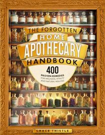 The Forgotten Home Apothecary Handbook: 400 Proven Remedies for Wellness, Vitality and Natural Healing