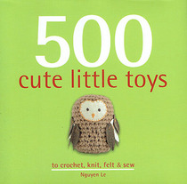 500 Cute Little Toys to Crochet, Knit, Felt & Sew