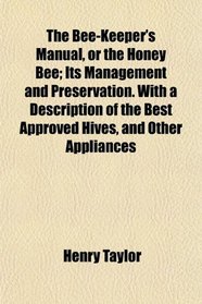 The Bee-Keeper's Manual, or the Honey Bee; Its Management and Preservation. With a Description of the Best Approved Hives, and Other Appliances