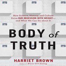 Body of Truth: How Science, History, and Culture Drive Our Obsession with Weight -- and What We Can Do About It