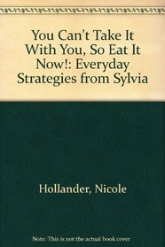You Can't Take It With You, So Eat It Now!  Everyday Strategies from Sylvia