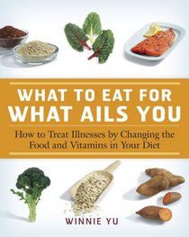 What to Eat for What Ails You: How to Treat Illnesses by Changing the Food and Vitamins in Your Diet