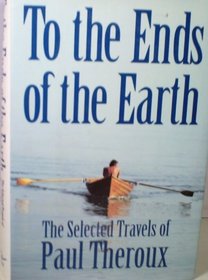To the Ends of the Earth: The Selected Travels of Paul Theroux