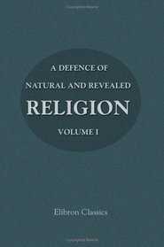 A Defence of Natural and Revealed Religion: Being an Abridgment of the Sermons preached at the Lecture founded by the Honourable Robert Boyle: Volume 1