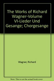The Works of Richard Wagner-Volume VI-Lieder Und Gesange; Chorgesange